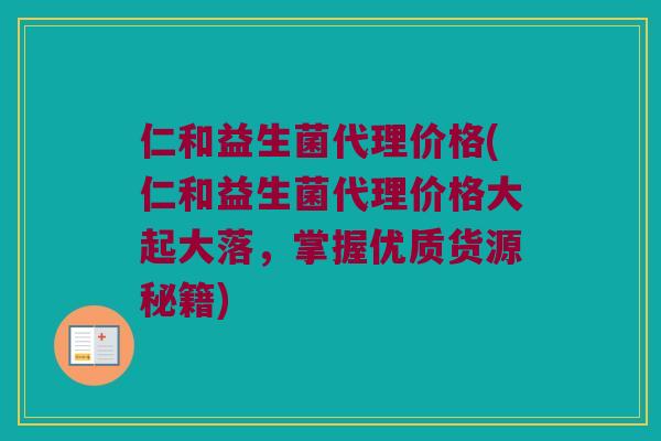 仁和益生菌代理价格(仁和益生菌代理价格大起大落，掌握优质货源秘籍)
