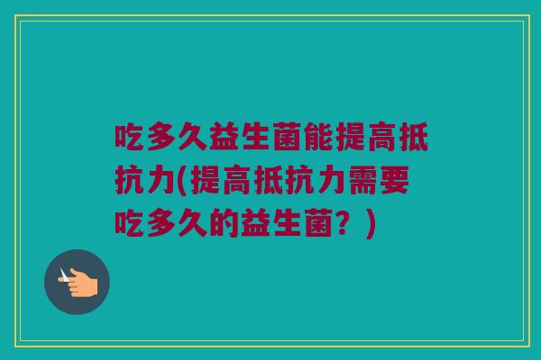 吃多久益生菌能提高抵抗力(提高抵抗力需要吃多久的益生菌？)