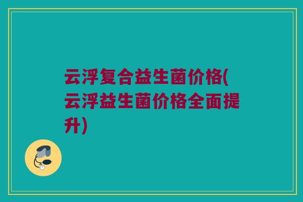 云浮复合益生菌价格(云浮益生菌价格全面提升)