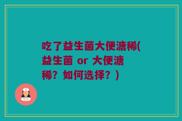 吃了益生菌大便溏稀(益生菌 or 大便溏稀？如何选择？)