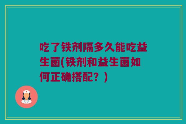 吃了铁剂隔多久能吃益生菌(铁剂和益生菌如何正确搭配？)