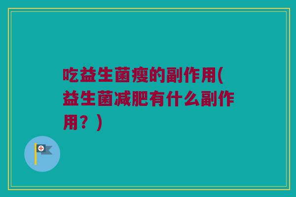 吃益生菌瘦的副作用(益生菌减肥有什么副作用？)