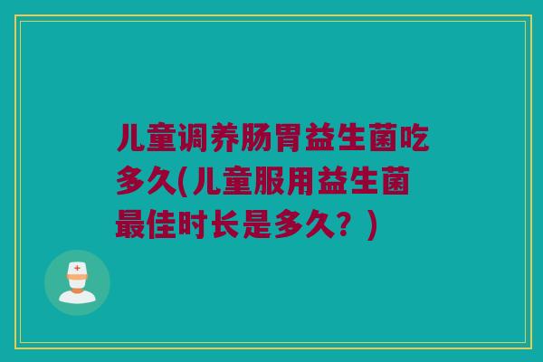 儿童调养肠胃益生菌吃多久(儿童服用益生菌最佳时长是多久？)