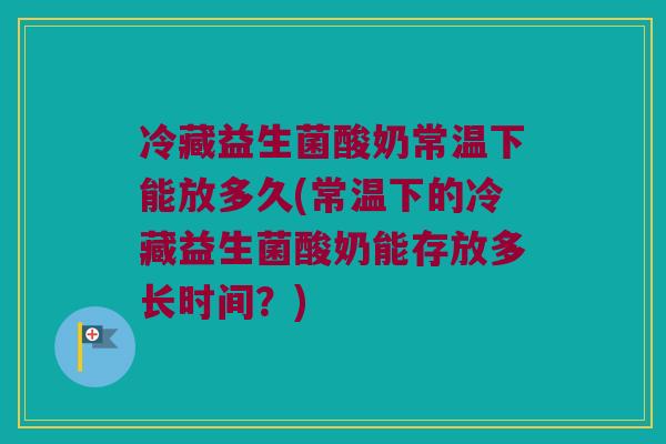 冷藏益生菌酸奶常温下能放多久(常温下的冷藏益生菌酸奶能存放多长时间？)