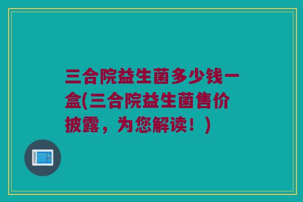 三合院益生菌多少钱一盒(三合院益生菌售价披露，为您解读！)