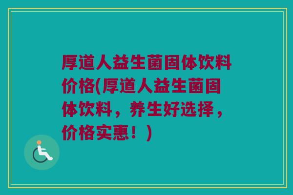 厚道人益生菌固体饮料价格(厚道人益生菌固体饮料,养生好选择,价格实惠!) 厚道人益生菌固体饮料价格(厚道人益生菌固体饮料,养生好选择,价格实惠!)