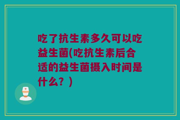 吃了抗生素多久可以吃益生菌(吃抗生素后合适的益生菌摄入时间是什么？)