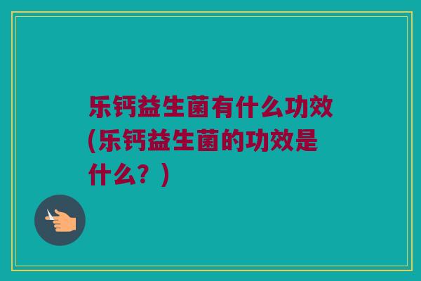 乐钙益生菌有什么功效(乐钙益生菌的功效是什么？)