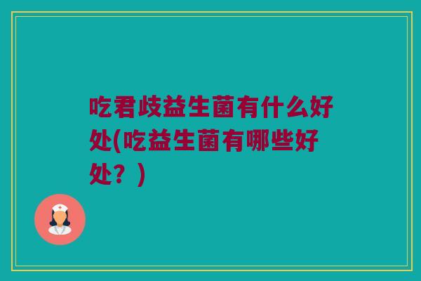 吃君歧益生菌有什么好处(吃益生菌有哪些好处？)