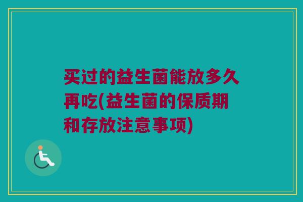 买过的益生菌能放多久再吃(益生菌的保质期和存放注意事项)