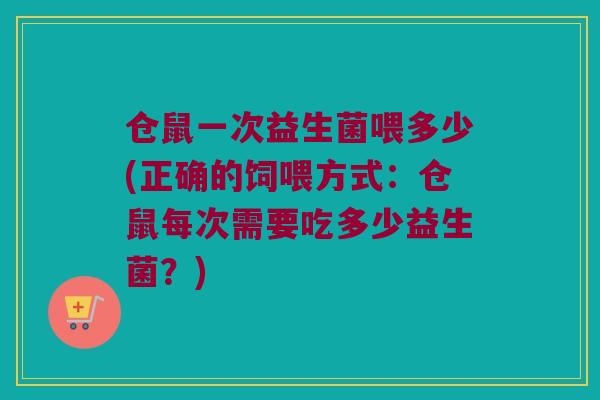 仓鼠一次益生菌喂多少(正确的饲喂方式：仓鼠每次需要吃多少益生菌？)