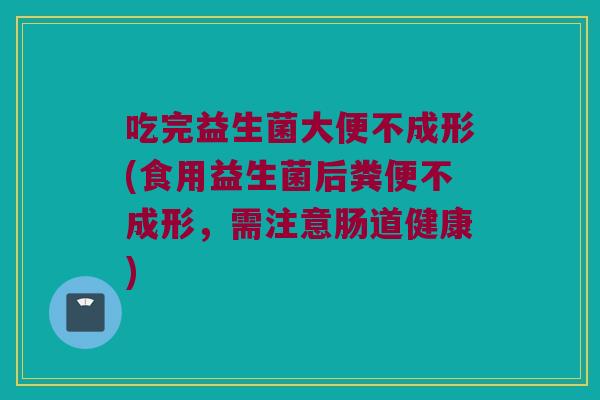吃完益生菌大便不成形(食用益生菌后粪便不成形，需注意肠道健康)