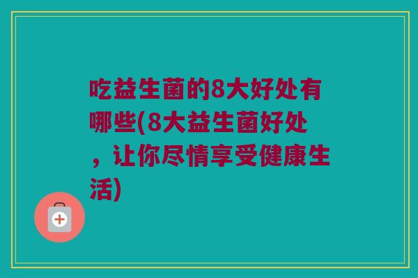 吃益生菌的8大好处有哪些(8大益生菌好处，让你尽情享受健康生活)