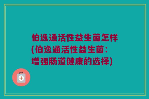 伯逸通活性益生菌怎样(伯逸通活性益生菌：增强肠道健康的选择)