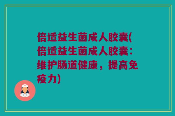 倍适益生菌成人胶囊(倍适益生菌成人胶囊：维护肠道健康，提高免疫力)