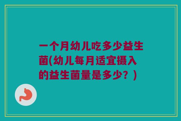 一个月幼儿吃多少益生菌(幼儿每月适宜摄入的益生菌量是多少？)