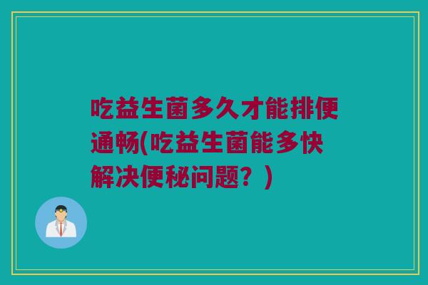 吃益生菌多久才能排便通畅(吃益生菌能多快解决便秘问题？)