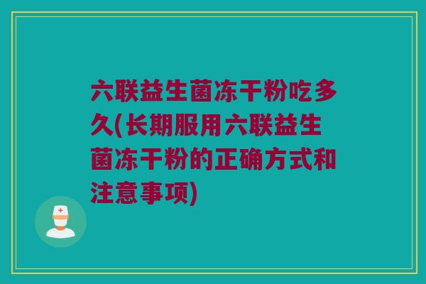 六联益生菌冻干粉吃多久(长期服用六联益生菌冻干粉的正确方式和注意事项)