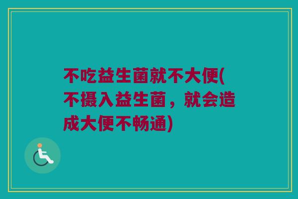 不吃益生菌就不大便(不摄入益生菌，就会造成大便不畅通)