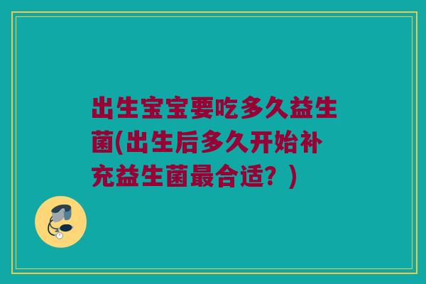出生宝宝要吃多久益生菌(出生后多久开始补充益生菌最合适？)