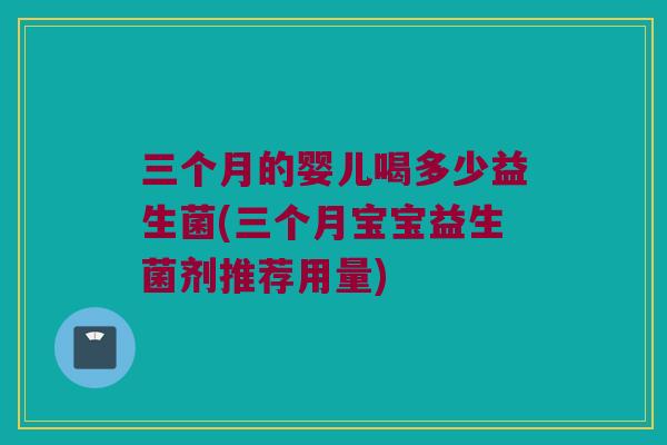 三个月的婴儿喝多少益生菌(三个月宝宝益生菌剂推荐用量)