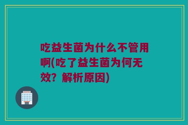 吃益生菌为什么不管用啊(吃了益生菌为何无效？解析原因)