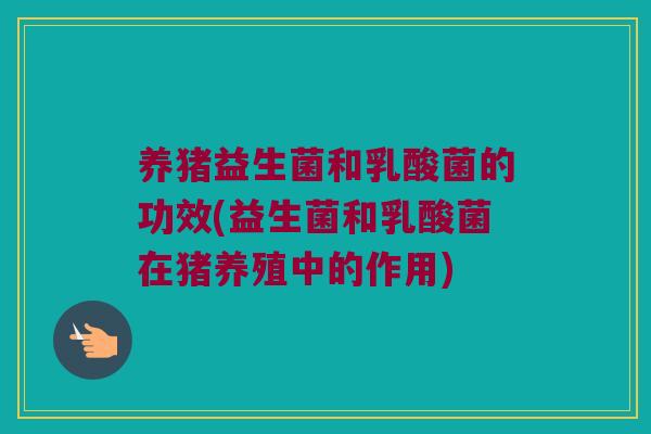 养猪益生菌和乳酸菌的功效(益生菌和乳酸菌在猪养殖中的作用)