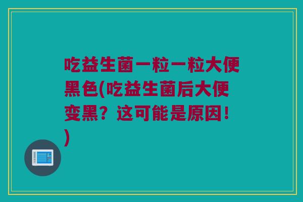 吃益生菌一粒一粒大便黑色(吃益生菌后大便变黑?这可能是原因!) 吃益生菌一粒一粒大便黑色(吃益生菌后大便变黑?这可能是原因!)