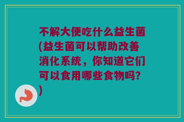 不解大便吃什么益生菌(益生菌可以帮助改善消化系统，你知道它们可以食用哪些食物吗？)