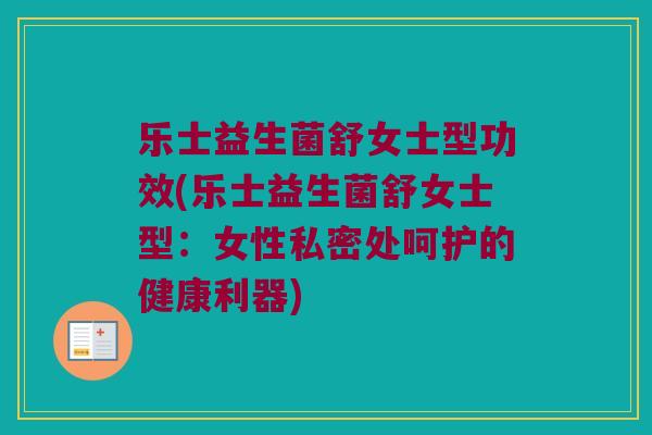 乐士益生菌舒女士型功效(乐士益生菌舒女士型：女性私密处呵护的健康利器)