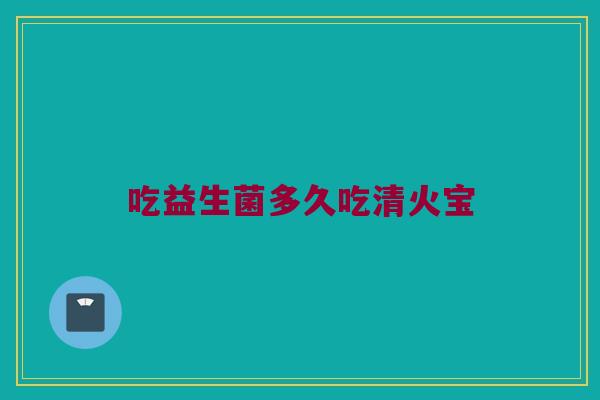 吃益生菌多久吃清火宝