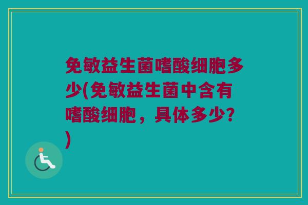 免敏益生菌嗜酸细胞多少(免敏益生菌中含有嗜酸细胞，具体多少？)