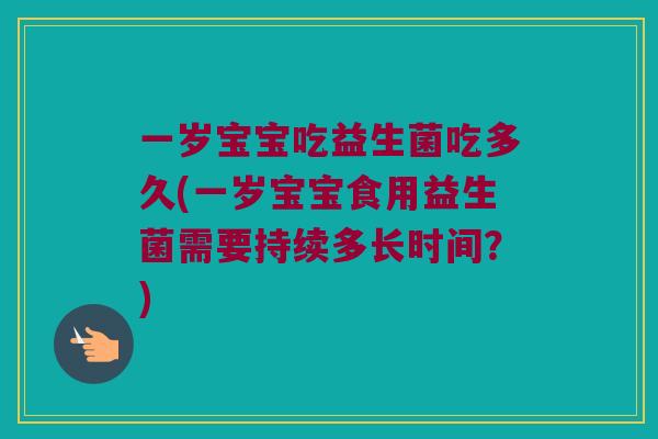 一岁宝宝吃益生菌吃多久(一岁宝宝食用益生菌需要持续多长时间？)