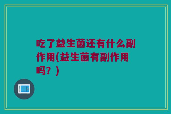 吃了益生菌还有什么副作用(益生菌有副作用吗？)