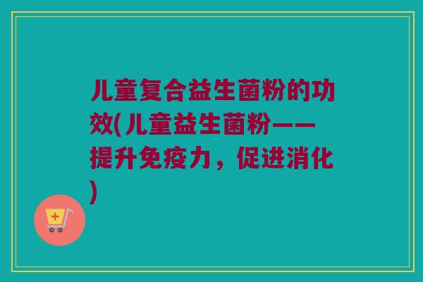 儿童复合益生菌粉的功效(儿童益生菌粉——提升免疫力，促进消化)