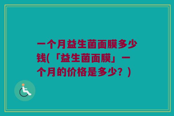 一个月益生菌面膜多少钱(「益生菌面膜」一个月的价格是多少？)