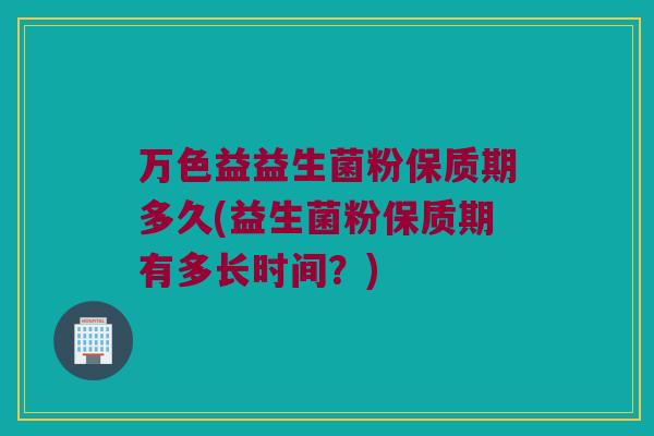 万色益益生菌粉保质期多久(益生菌粉保质期有多长时间？)