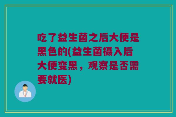 吃了益生菌之后大便是黑色的(益生菌摄入后大便变黑，观察是否需要就医)