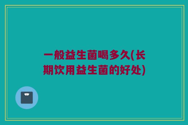 一般益生菌喝多久(长期饮用益生菌的好处)