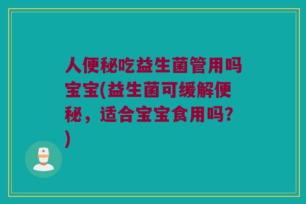 人便秘吃益生菌管用吗宝宝(益生菌可缓解便秘，适合宝宝食用吗？)