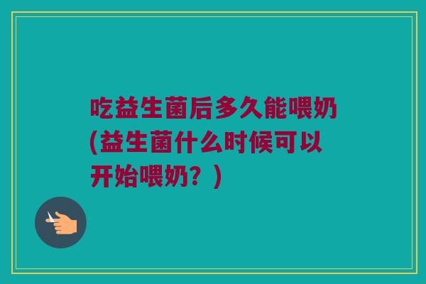 吃益生菌后多久能喂奶(益生菌什么时候可以开始喂奶？)