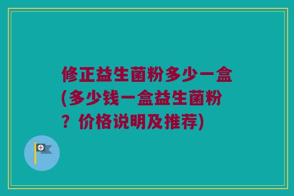 修正益生菌粉多少一盒(多少钱一盒益生菌粉？价格说明及推荐)