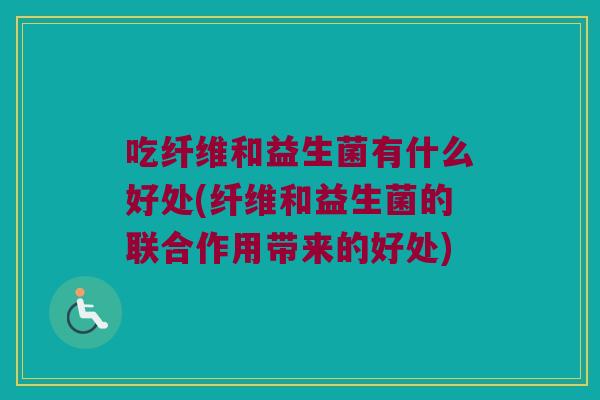 吃纤维和益生菌有什么好处(纤维和益生菌的联合作用带来的好处)