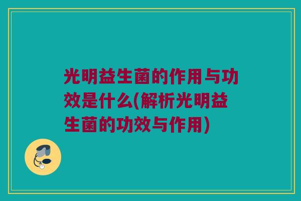 光明益生菌的作用与功效是什么(解析光明益生菌的功效与作用)