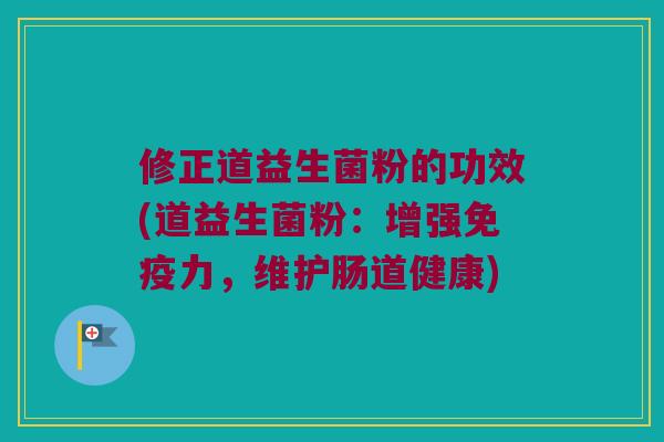 修正道益生菌粉的功效(道益生菌粉：增强免疫力，维护肠道健康)