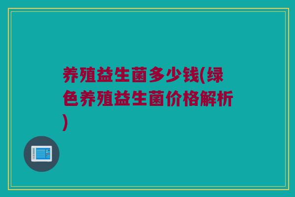 养殖益生菌多少钱(绿色养殖益生菌价格解析) 养殖益生菌多少钱(绿色养殖益生菌价格解析)