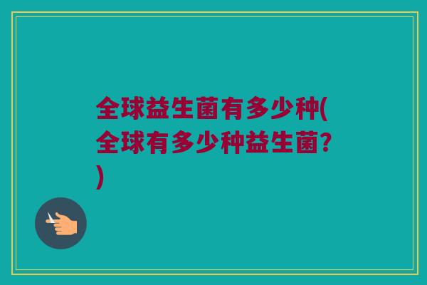 全球益生菌有多少种(全球有多少种益生菌？)