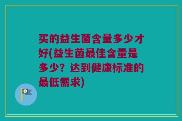 买的益生菌含量多少才好(益生菌最佳含量是多少？达到健康标准的最低需求)