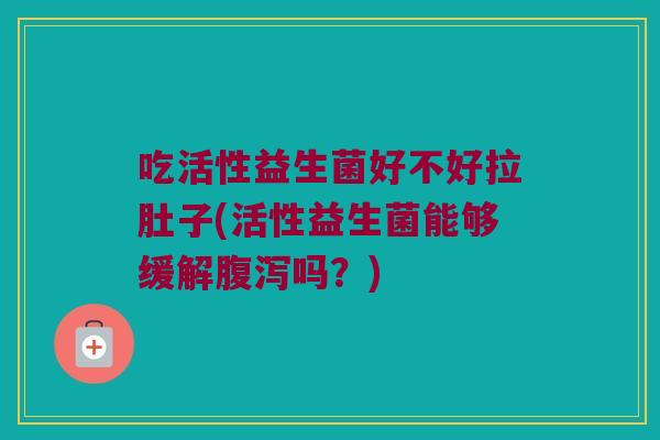 吃活性益生菌好不好拉肚子(活性益生菌能够缓解腹泻吗？)