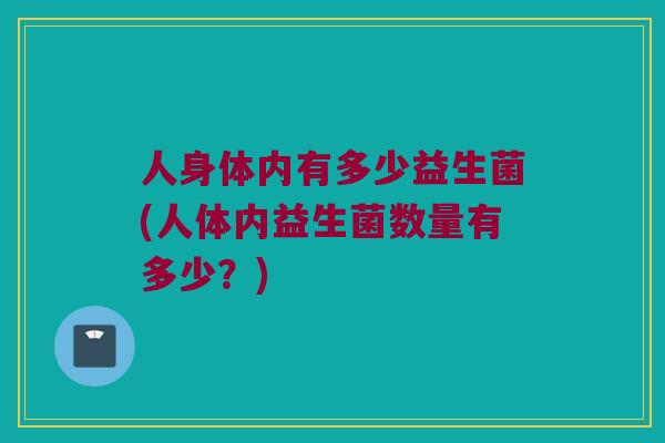 人身体内有多少益生菌(人体内益生菌数量有多少？)